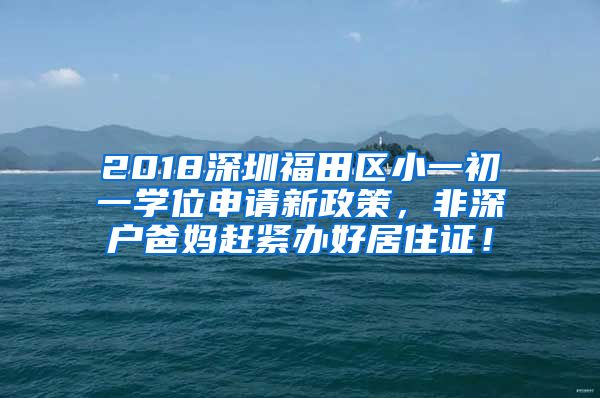 2018深圳福田区小一初一学位申请新政策，非深户爸妈赶紧办好居住证！