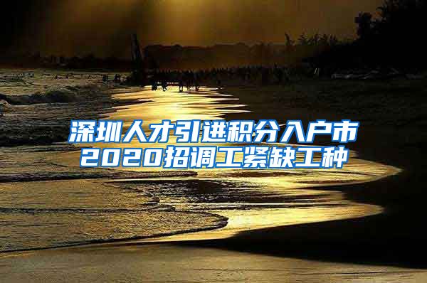 深圳人才引进积分入户市2020招调工紧缺工种