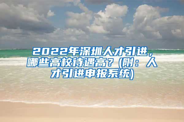 2022年深圳人才引进，哪些高校待遇高？(附：人才引进申报系统)