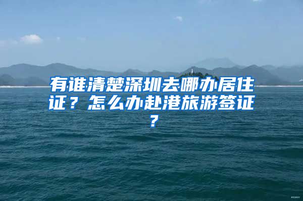 有谁清楚深圳去哪办居住证？怎么办赴港旅游签证？