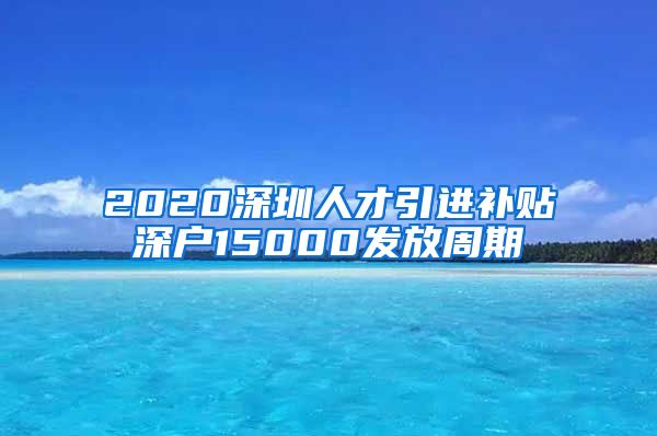 2020深圳人才引进补贴深户15000发放周期