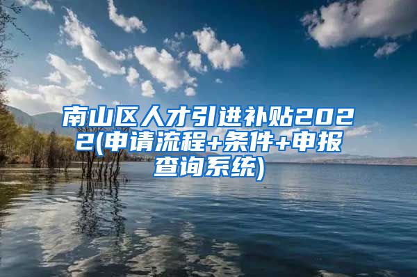 南山区人才引进补贴2022(申请流程+条件+申报查询系统)