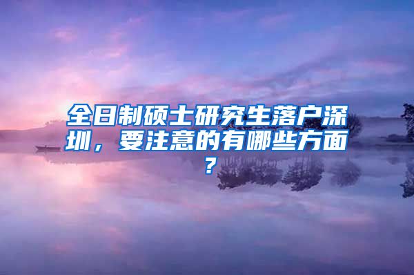 全日制硕士研究生落户深圳，要注意的有哪些方面？