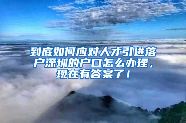 到底如何应对人才引进落户深圳的户口怎么办理，现在有答案了！