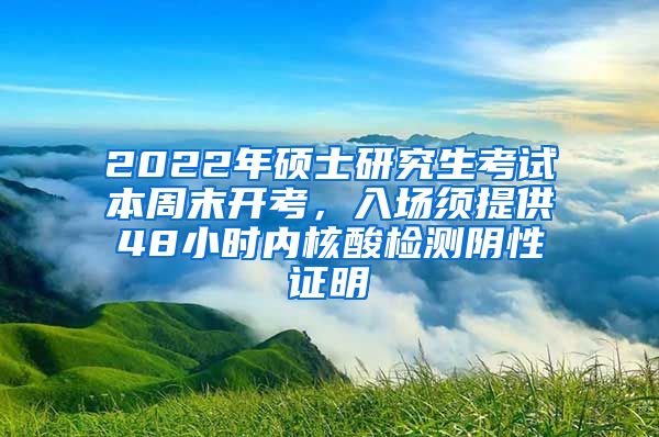 2022年硕士研究生考试本周末开考，入场须提供48小时内核酸检测阴性证明