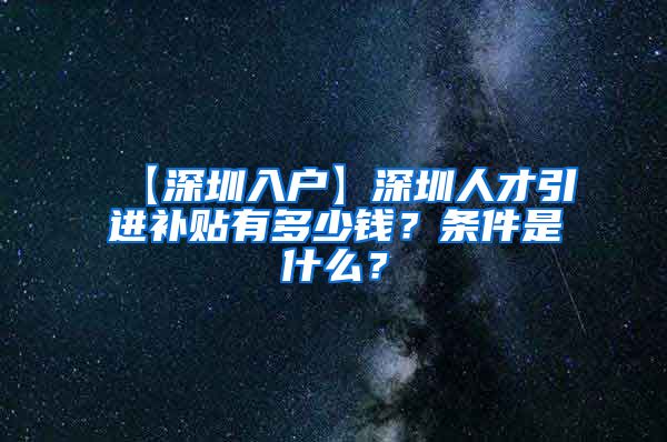 【深圳入户】深圳人才引进补贴有多少钱？条件是什么？