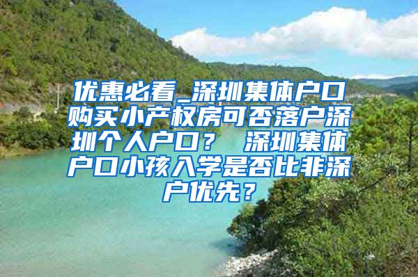 优惠必看_深圳集体户口购买小产权房可否落户深圳个人户口？ 深圳集体户口小孩入学是否比非深户优先？