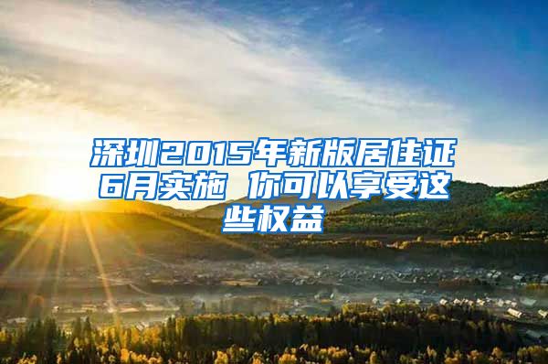 深圳2015年新版居住证6月实施 你可以享受这些权益