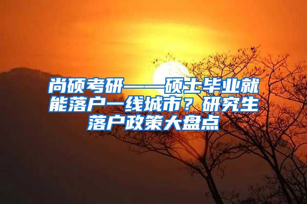 尚硕考研——硕士毕业就能落户一线城市？研究生落户政策大盘点