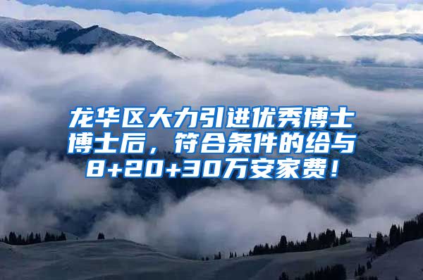 龙华区大力引进优秀博士博士后，符合条件的给与8+20+30万安家费！