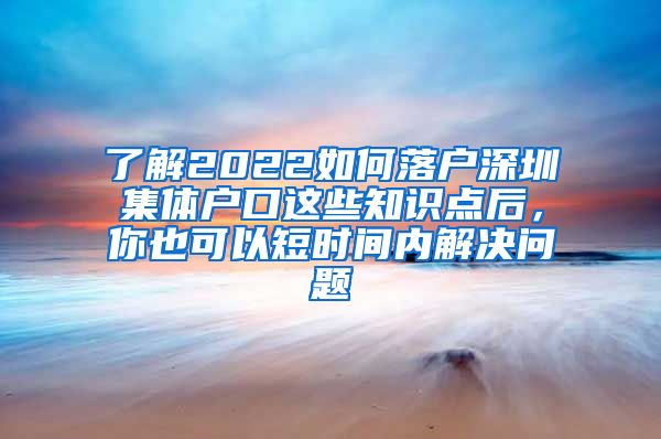 了解2022如何落户深圳集体户口这些知识点后，你也可以短时间内解决问题