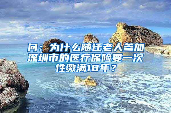 问：为什么随迁老人参加深圳市的医疗保险要一次性缴满18年？