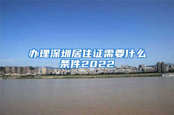 办理深圳居住证需要什么条件2022