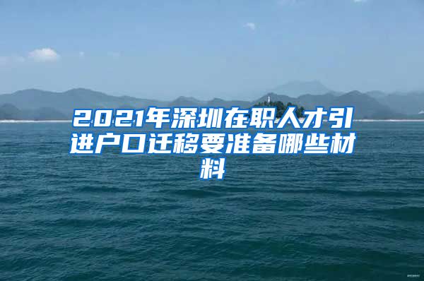 2021年深圳在职人才引进户口迁移要准备哪些材料