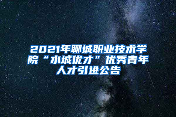 2021年聊城职业技术学院“水城优才”优秀青年人才引进公告