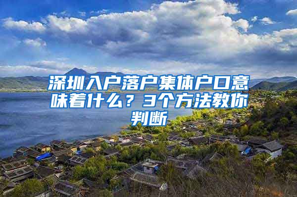 深圳入户落户集体户口意味着什么？3个方法教你判断