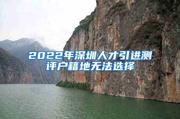 2022年深圳人才引进测评户籍地无法选择