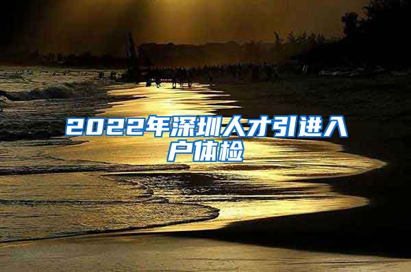 2022年深圳人才引进入户体检