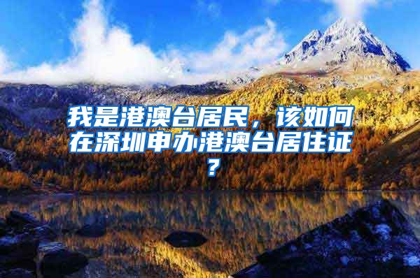 我是港澳台居民，该如何在深圳申办港澳台居住证？