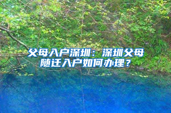 父母入户深圳：深圳父母随迁入户如何办理？