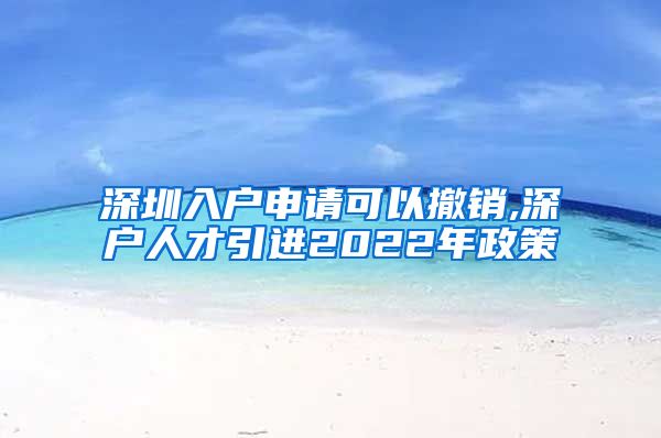 深圳入户申请可以撤销,深户人才引进2022年政策