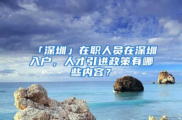 「深圳」在职人员在深圳入户，人才引进政策有哪些内容？