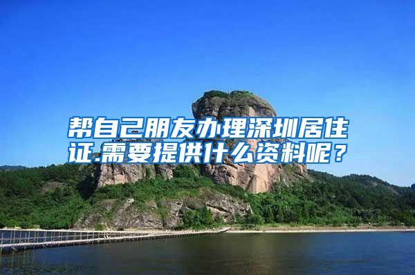 帮自己朋友办理深圳居住证.需要提供什么资料呢？