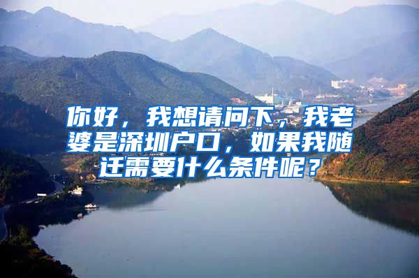 你好，我想请问下，我老婆是深圳户口，如果我随迁需要什么条件呢？