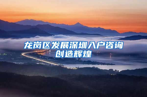 龙岗区发展深圳入户咨询创造辉煌