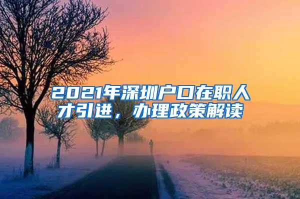 2021年深圳户口在职人才引进，办理政策解读