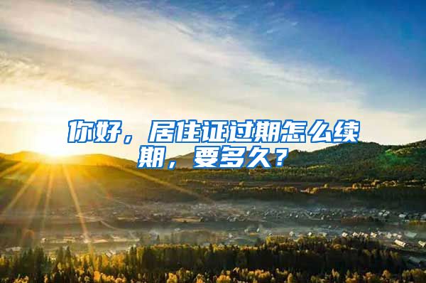 你好，居住证过期怎么续期，要多久？