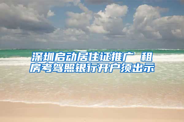 深圳启动居住证推广 租房考驾照银行开户须出示