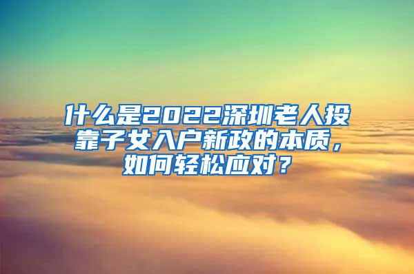 什么是2022深圳老人投靠子女入户新政的本质，如何轻松应对？