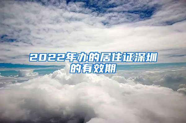 2022年办的居住证深圳的有效期