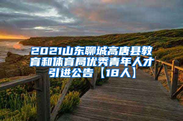 2021山东聊城高唐县教育和体育局优秀青年人才引进公告【18人】