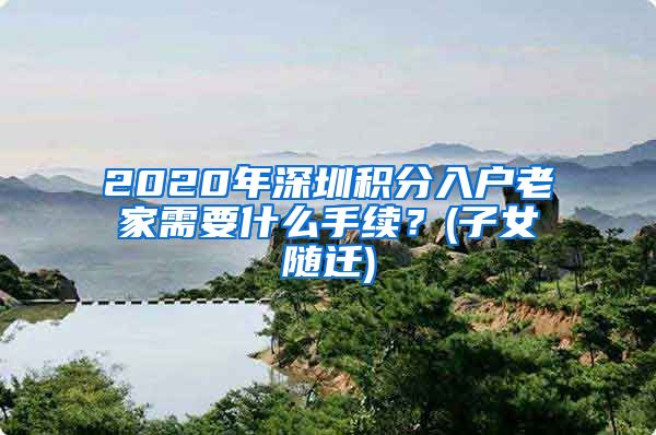 2020年深圳积分入户老家需要什么手续？(子女随迁)