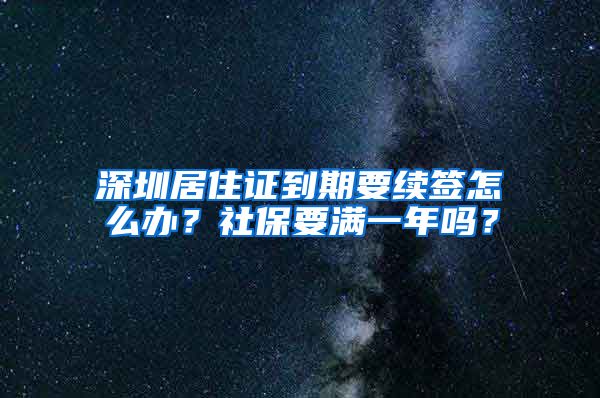 深圳居住证到期要续签怎么办？社保要满一年吗？