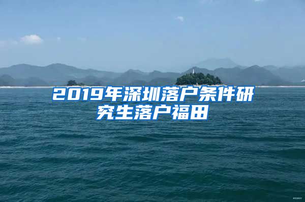 2019年深圳落户条件研究生落户福田