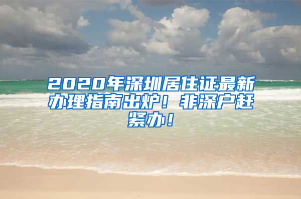 2020年深圳居住证最新办理指南出炉！非深户赶紧办！