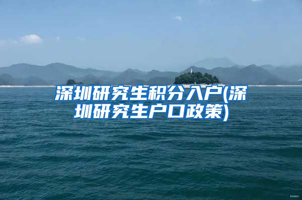 深圳研究生积分入户(深圳研究生户口政策)