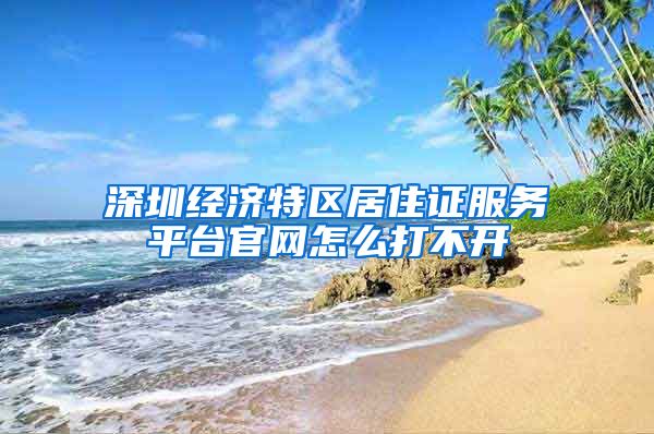 深圳经济特区居住证服务平台官网怎么打不开