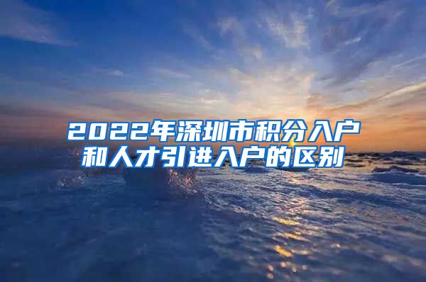 2022年深圳市积分入户和人才引进入户的区别