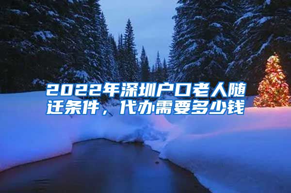 2022年深圳户口老人随迁条件，代办需要多少钱