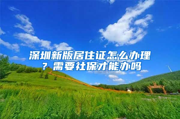 深圳新版居住证怎么办理？需要社保才能办吗