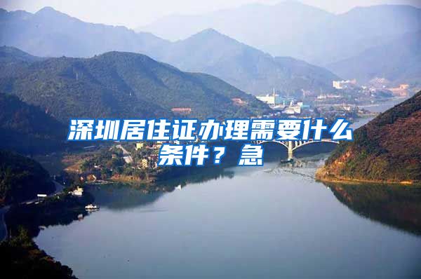 深圳居住证办理需要什么条件？急