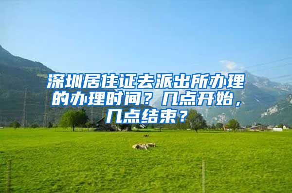 深圳居住证去派出所办理的办理时间？几点开始，几点结束？