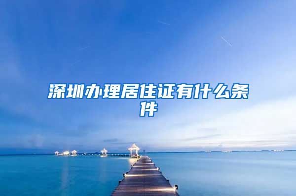 深圳办理居住证有什么条件