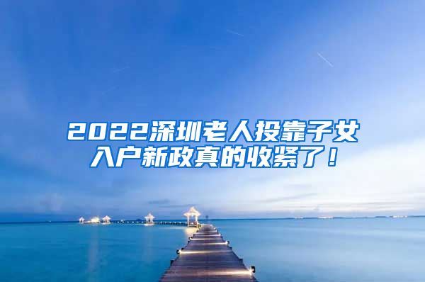 2022深圳老人投靠子女入户新政真的收紧了！