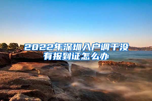 2022年深圳入户调干没有报到证怎么办