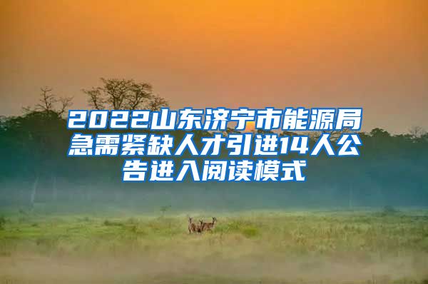 2022山东济宁市能源局急需紧缺人才引进14人公告进入阅读模式